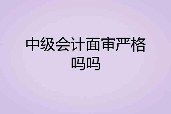 中级会计面审严格吗吗