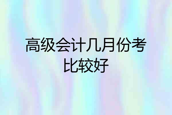 高级会计几月份考比较好