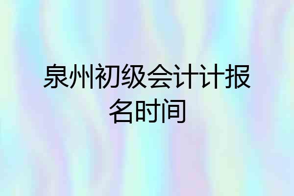 泉州初级会计计报名时间