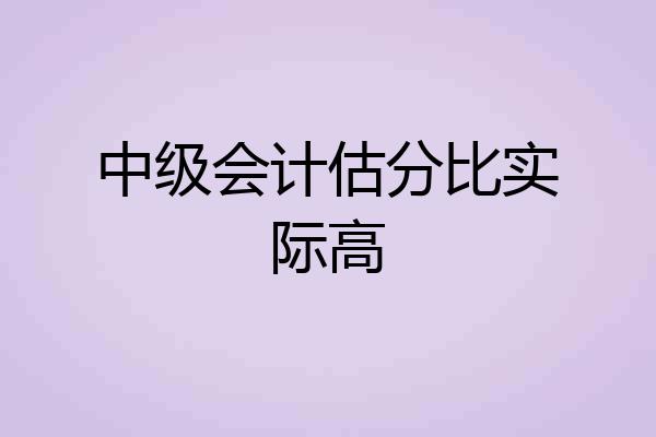 中级会计估分比实际高