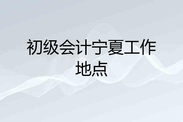 初级会计宁夏工作地点