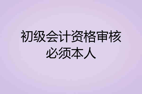 初级会计资格审核必须本人