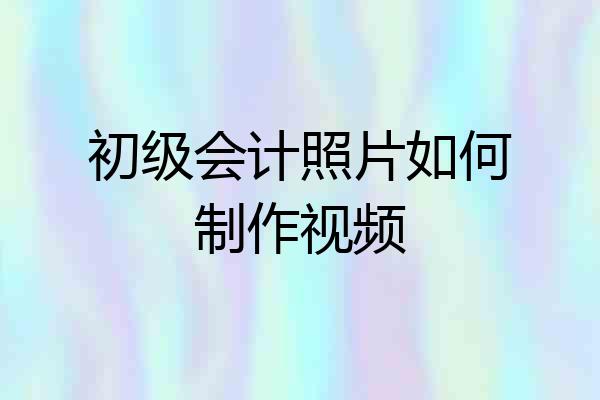 初级会计照片如何制作视频