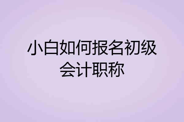 小白如何报名初级会计职称