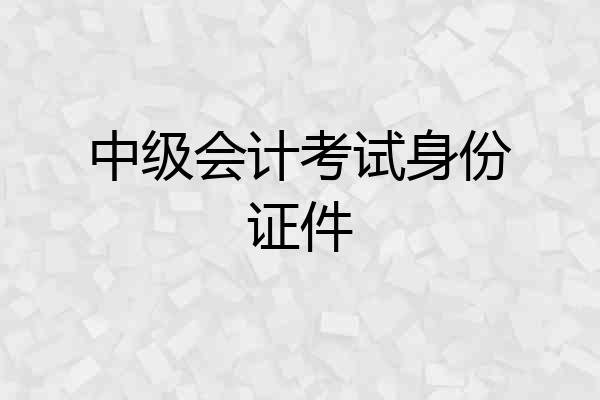 中级会计考试身份证件