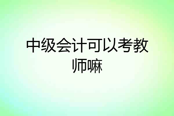 中级会计可以考教师嘛