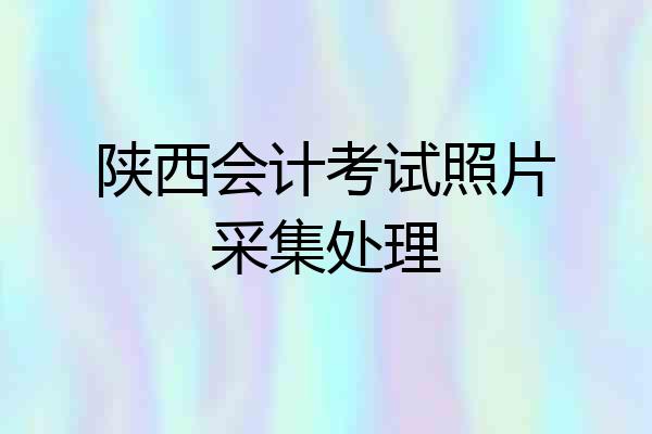 陕西会计考试照片采集处理