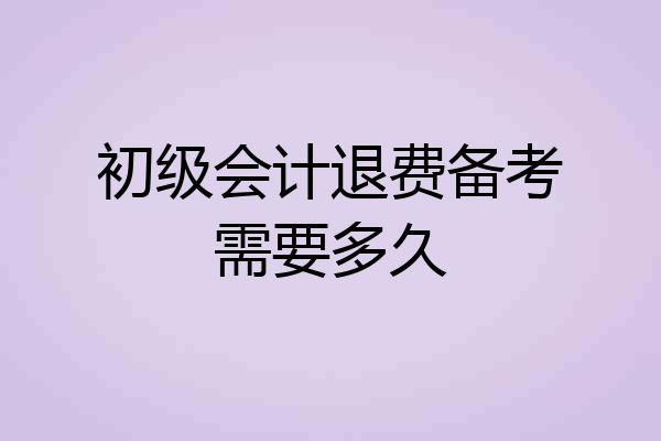 初级会计退费备考需要多久