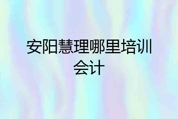 安阳慧理哪里培训会计