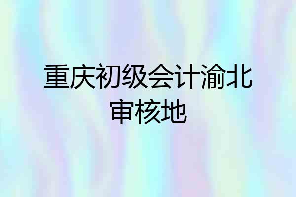 重庆初级会计渝北审核地