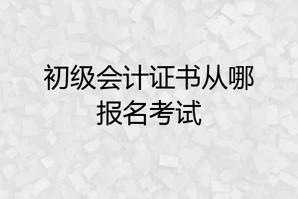 初级会计证书从哪报名考试