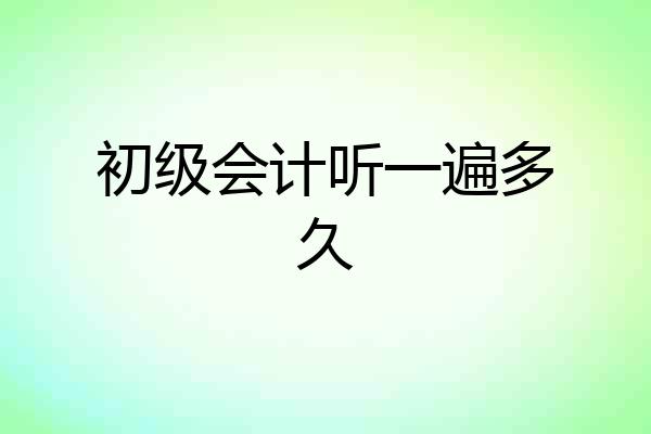 初级会计听一遍多久