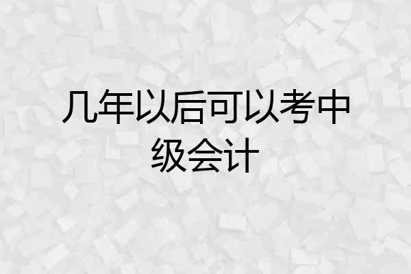几年以后可以考中级会计