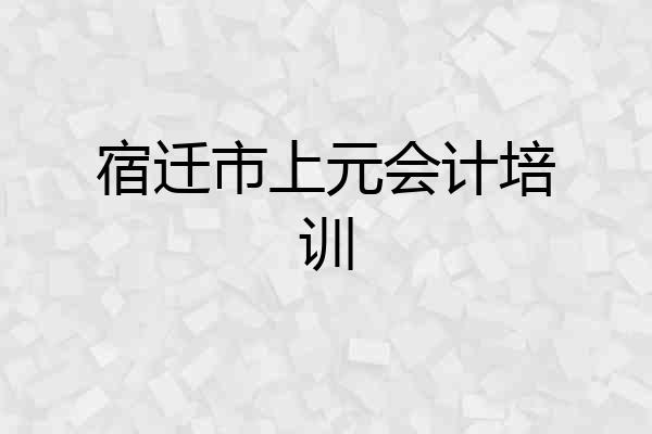 宿迁市上元会计培训