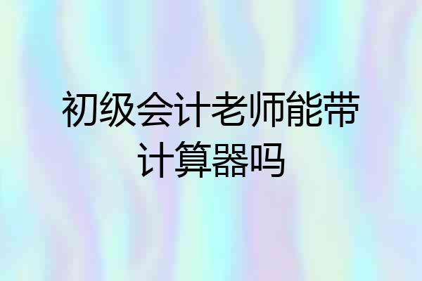 初级会计老师能带计算器吗
