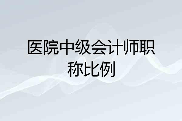 医院中级会计师职称比例