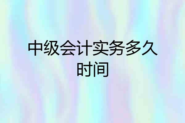 中级会计实务多久时间