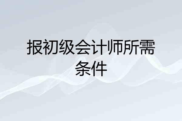 报初级会计师所需条件