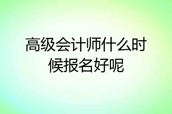 高级会计师什么时候报名好呢