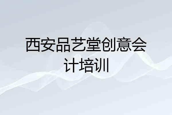 西安品艺堂创意会计培训