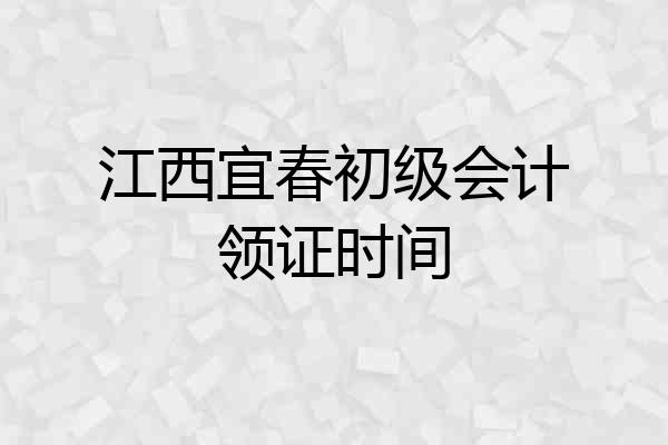 江西宜春初级会计领证时间
