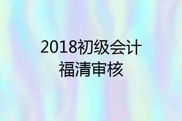 2018初级会计福清审核