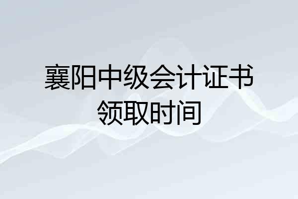 襄阳中级会计证书领取时间