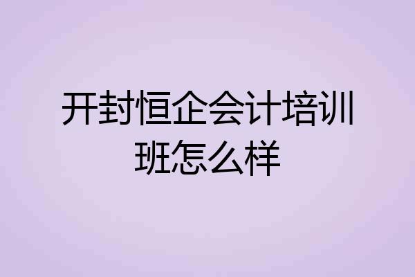 开封恒企会计培训班怎么样