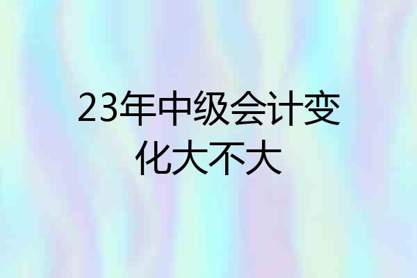 23年中级会计变化大不大