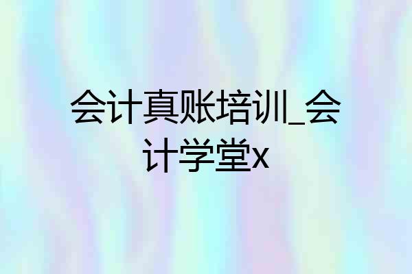 会计真账培训_会计学堂x