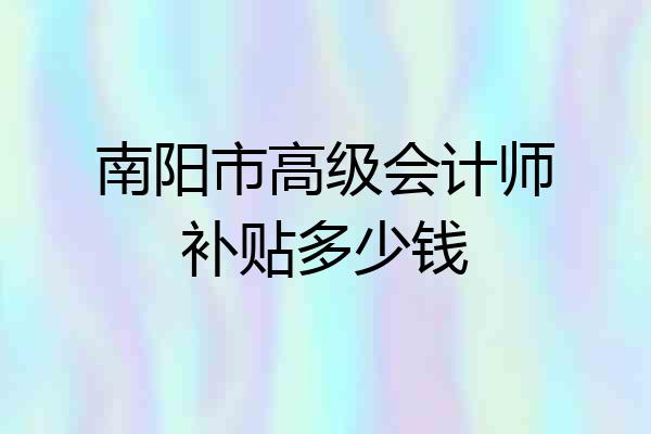 南阳市高级会计师补贴多少钱