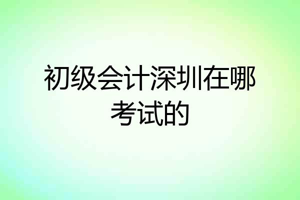 初级会计深圳在哪考试的