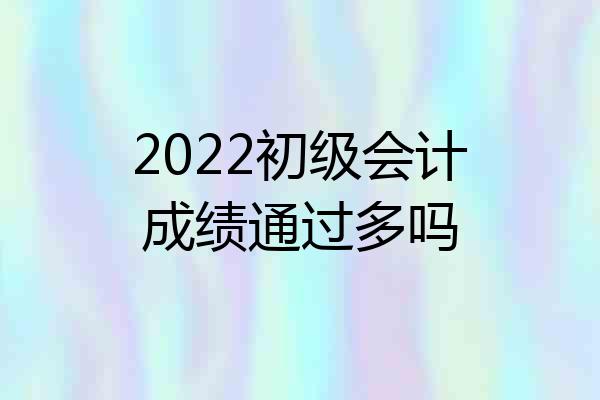 2022初级会计成绩通过多吗