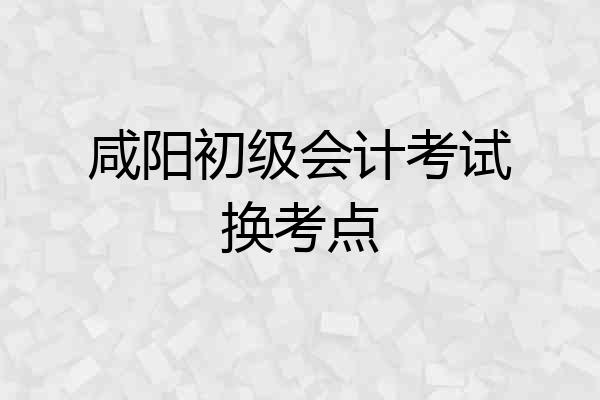 咸阳初级会计考试换考点