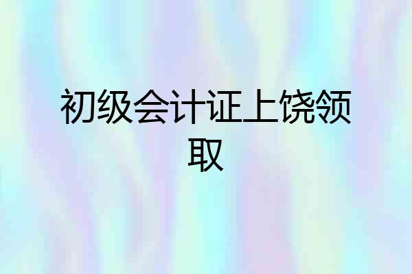 初级会计证上饶领取