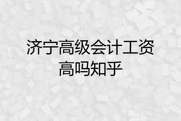 济宁高级会计工资高吗知乎