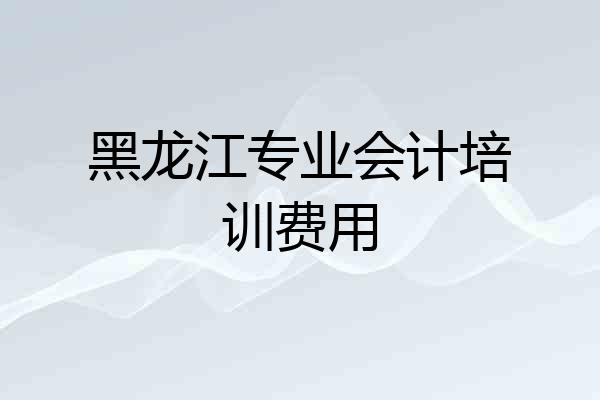 黑龙江专业会计培训费用