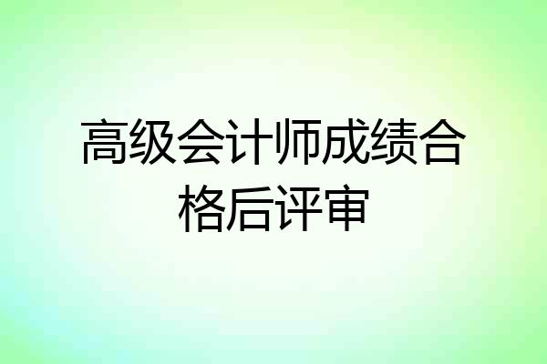 高级会计师成绩合格后评审