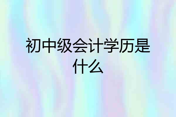 初中级会计学历是什么