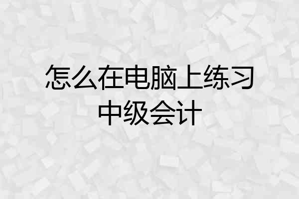 怎么在电脑上练习中级会计