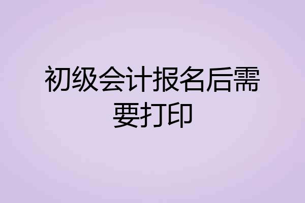 初级会计报名后需要打印