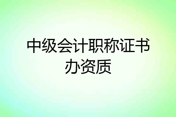 中级会计职称证书办资质