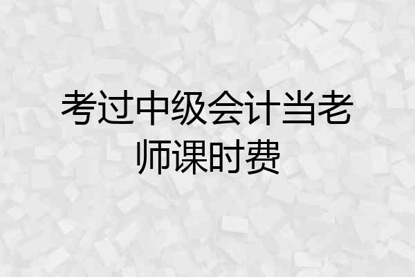 考过中级会计当老师课时费