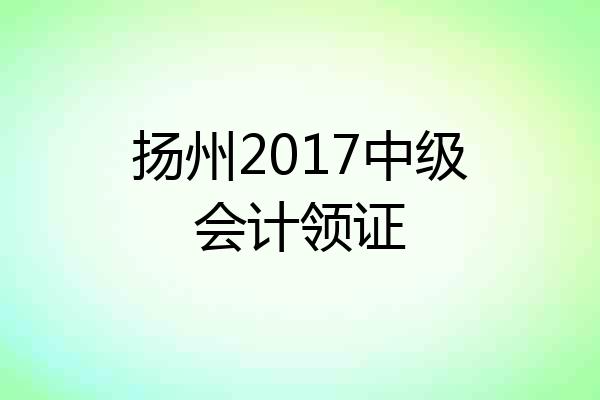 扬州2017中级会计领证