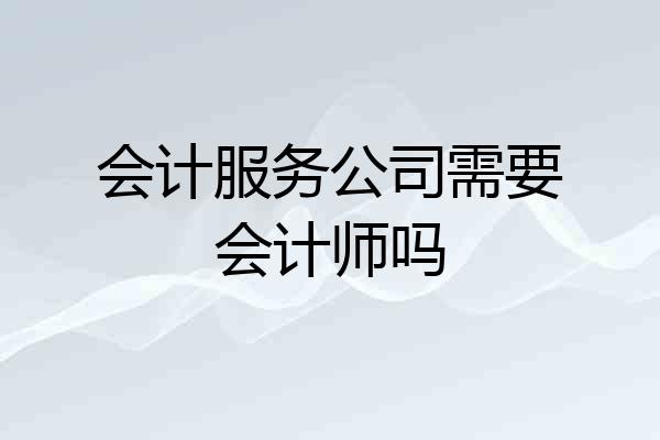 会计服务公司需要会计师吗