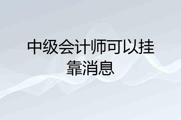 中级会计师可以挂靠消息