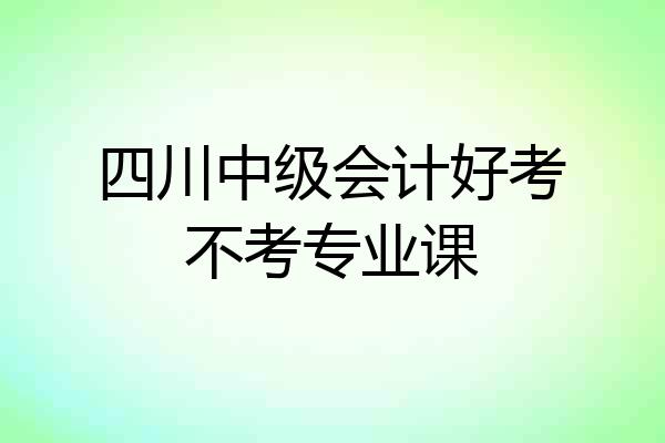四川中级会计好考不考专业课