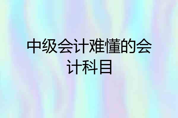 中级会计难懂的会计科目