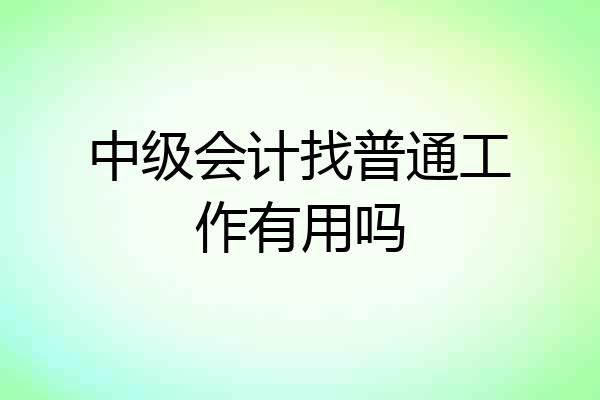 中级会计找普通工作有用吗