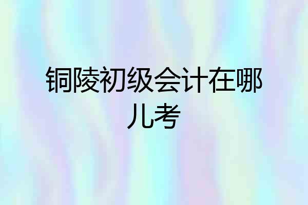 铜陵初级会计在哪儿考